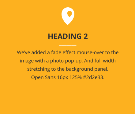 HEADING 2 _______ We’ve added a fade effect mouse-over to the image with a photo pop-up. And full width stretching to the background panel. Open Sans 16px 125% #2d2e33.
