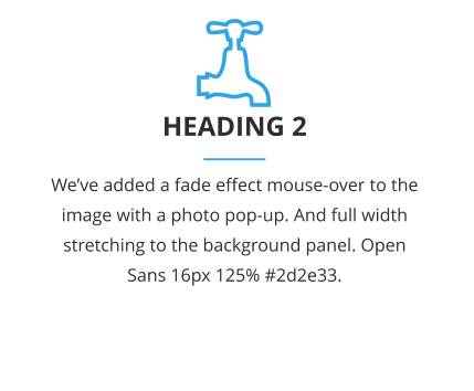 HEADING 2 _______ Weve added a fade effect mouse-over to the image with a photo pop-up. And full width stretching to the background panel. Open Sans 16px 125% #2d2e33.