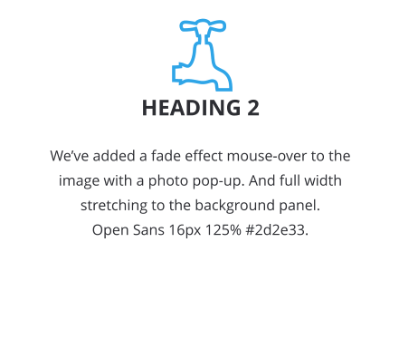 HEADING 2 _______ Weve added a fade effect mouse-over to the image with a photo pop-up. And full width stretching to the background panel. Open Sans 16px 125% #2d2e33.